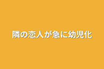 隣の恋人が急に幼児化