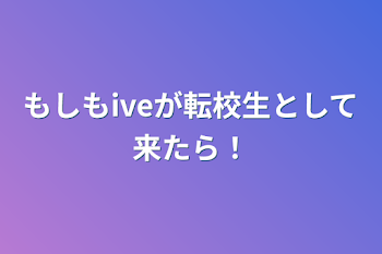 もしもiveが転校生として来たら！