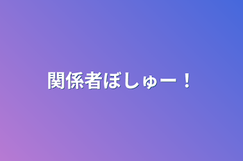 関係者ぼしゅー！