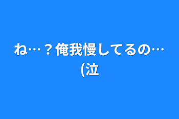 ね…？俺我慢してるの…(泣