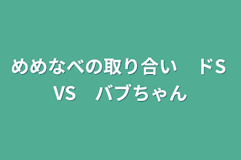 めめなべの取り合い　ドS  VS　バブちゃん