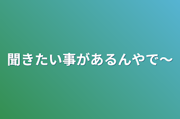 聞きたい事があるんやで〜