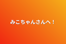 みこちゃんさんへ！