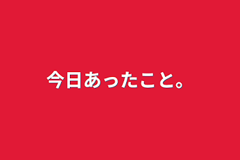 今日あったこと。