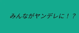 みんながヤンデレに！？