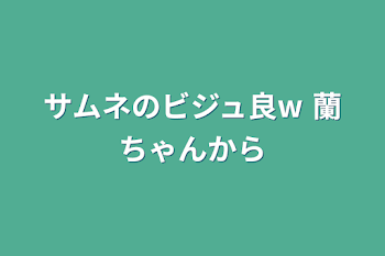 サムネのビジュ良w     蘭ちゃんから