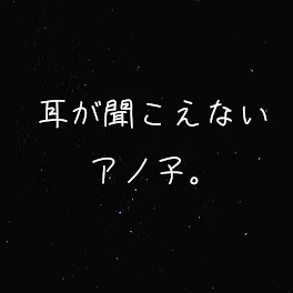 『耳が聞こえないアノ子。』