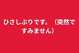 ひさしぶりです。（突然ですみません）