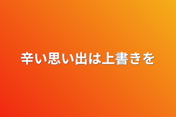 辛い思い出は上書きを