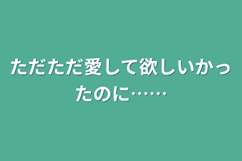 ただただ愛して欲しいかったのに……