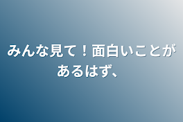 みんな見て！面白いことがあるはず、