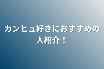 カンヒュ好きにおすすめの人紹介！