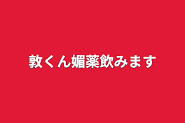 敦くん媚薬飲みます