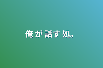 俺 が 話す 処。