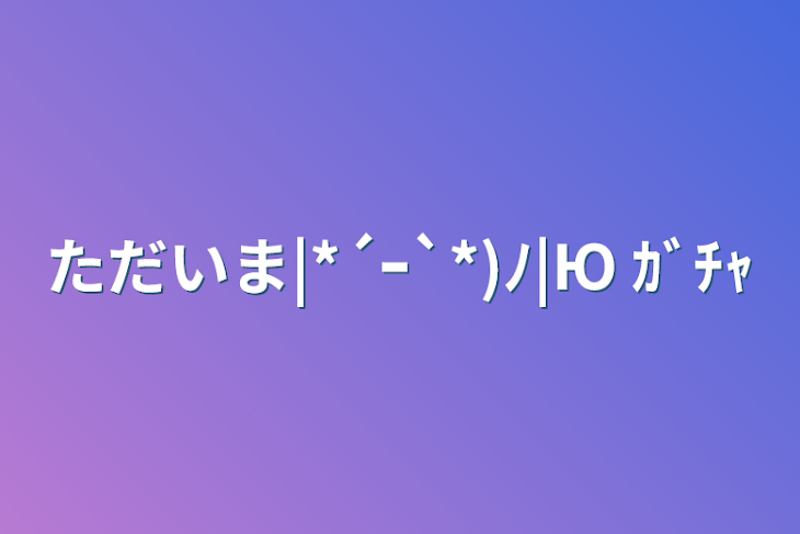 「ただいま|*´ｰ`*)ﾉ|Ю ｶﾞﾁｬ」のメインビジュアル