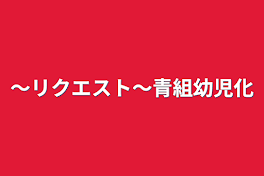 〜リクエスト〜青組幼児化