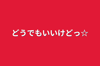 どうでもいいけどっ☆