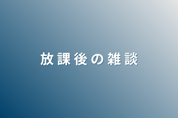 放 課 後 の 雑 談