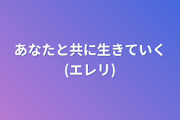 あなたと共に生きていく(エレリ)