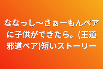 ななっし〜さぁーもんペアに子供ができたら。(王道邪道ペア)短いストーリー