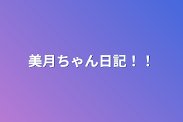 美月ちゃん日記！！