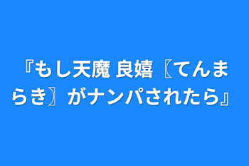 『もし天魔 良嬉〖てんま らき〗がナンパされたら』