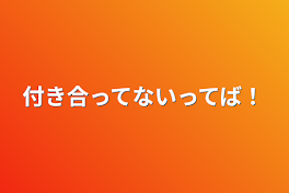 付き合ってないってば！