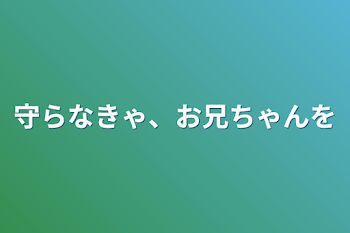 守らなきゃ、お兄ちゃんを