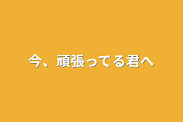 今、頑張ってる君へ