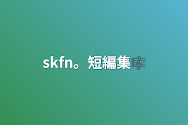 skfn。短編集🎼