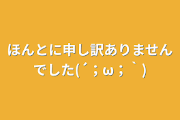 ほんとに申し訳ありませんでした(´；ω；｀)