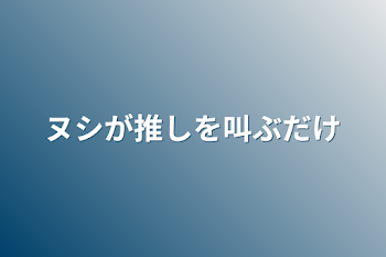 ヌシが推しを叫ぶだけ