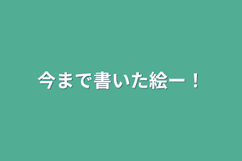 今まで書いた絵ー！