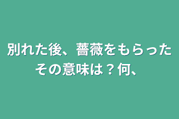 別れた後、薔薇をもらったその意味は？何、