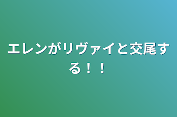 エレンがリヴァイと交尾する！！