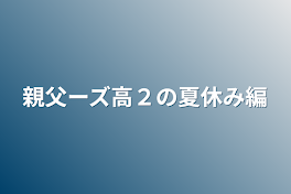 親父ーズ高２の夏休み編