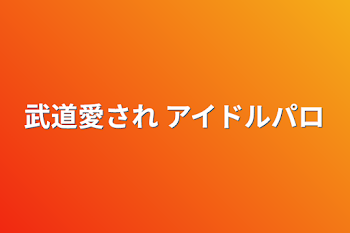 武道愛され アイドルパロ