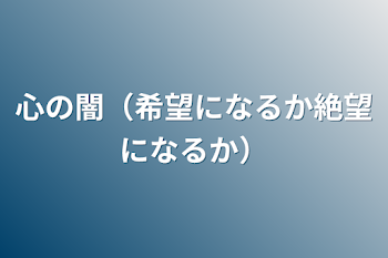 心の闇（希望になるか絶望になるか）