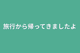 旅行から帰ってきましたよ