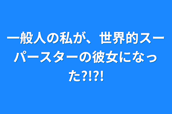 一般人の私が、世界的スーパースターの彼女になった?!?!