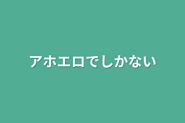 アホエロでしかない