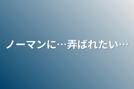 ノーマンに…弄ばれたい…