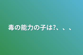 毒の能力の子は?、、、