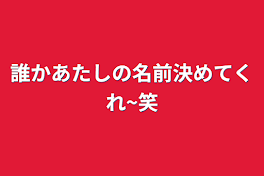 誰かあたしの名前決めてくれ~笑