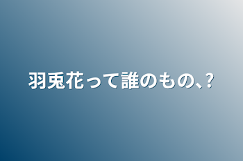 羽兎花って誰のもの､?