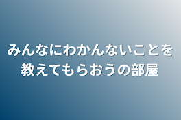 みんなにわかんないことを教えてもらおうの部屋