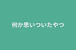 何か思いついたやつ