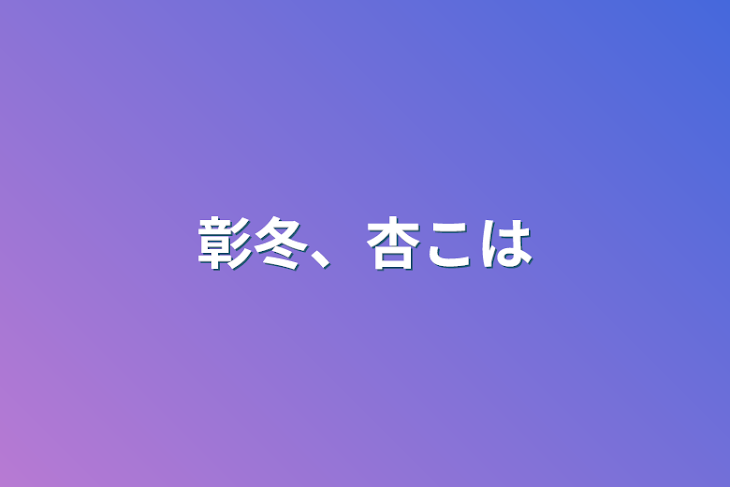 「彰冬、杏こは」のメインビジュアル