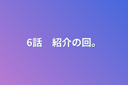 6話　紹介の回。