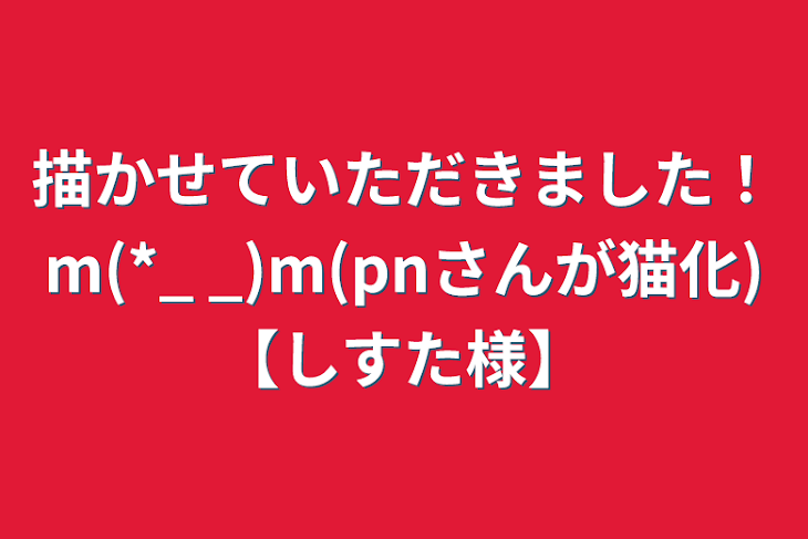 「描かせていただきました！m(*_ _)m(pnさんが猫化)【しすた様】」のメインビジュアル